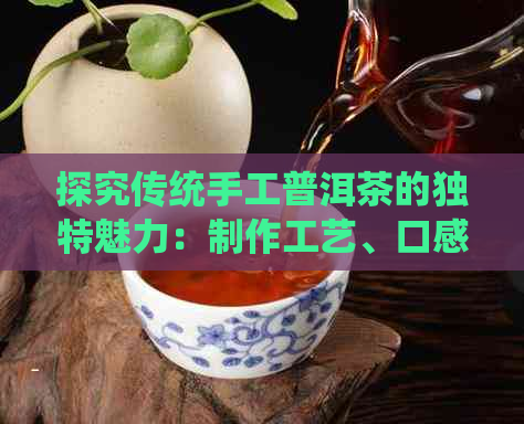 探究传统手工普洱茶的独特魅力：制作工艺、口感与辨识方法