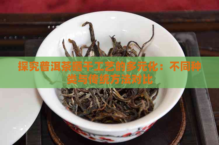 探究普洱茶晒干工艺的多元化：不同种类与传统方法对比