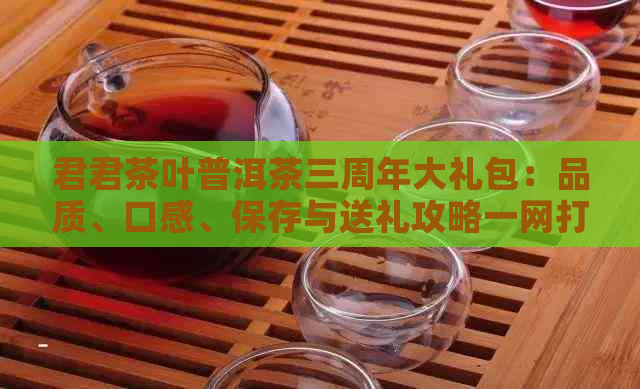 君君茶叶普洱茶三周年大礼包：品质、口感、保存与送礼攻略一网打尽