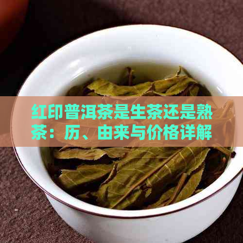 红印普洱茶是生茶还是熟茶：历、由来与价格详解