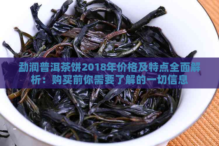 勐润普洱茶饼2018年价格及特点全面解析：购买前你需要了解的一切信息