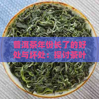 普洱茶年份长了的好处与坏处：探讨茶叶陈化的影响及如何选择合适的普洱茶