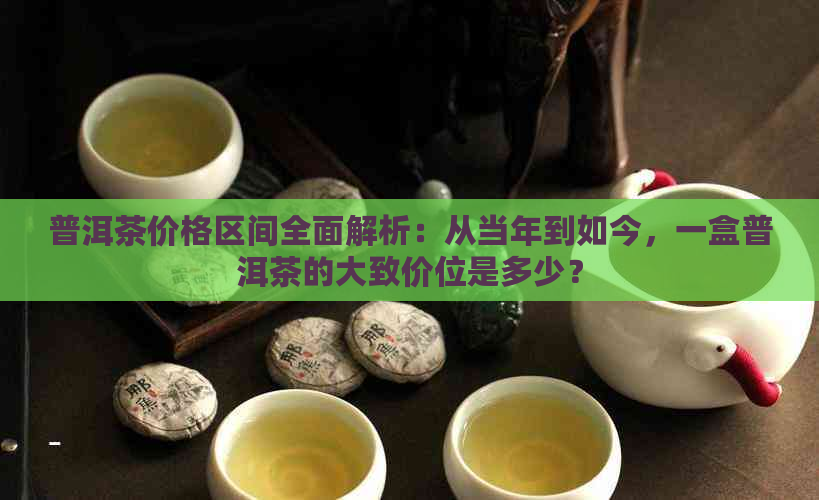 普洱茶价格区间全面解析：从当年到如今，一盒普洱茶的大致价位是多少？