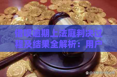 借呗逾期上法庭判决过程及结果全解析：用户最关心的问题都在这里