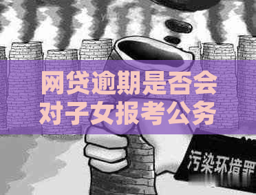 网贷逾期是否会对子女报考公务员产生影响？