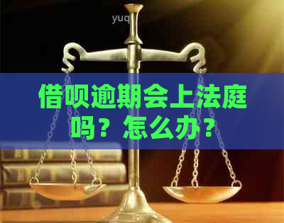 借呗逾期会上法庭吗？怎么办？