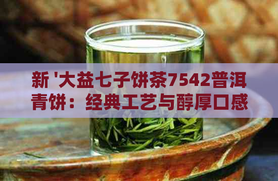 新 '大益七子饼茶7542普洱青饼：经典工艺与醇厚口感的完美结合'