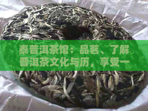 泰普洱茶馆：品茗、了解普洱茶文化与历，享受一站式茶叶体验