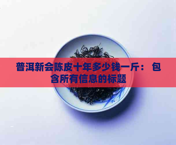 普洱新会陈皮十年多少钱一斤： 包含所有信息的标题