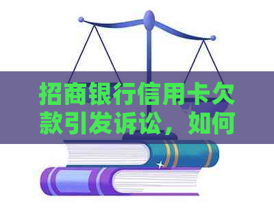 招商银行信用卡欠款引发诉讼，如何协商还款并解决纠纷？