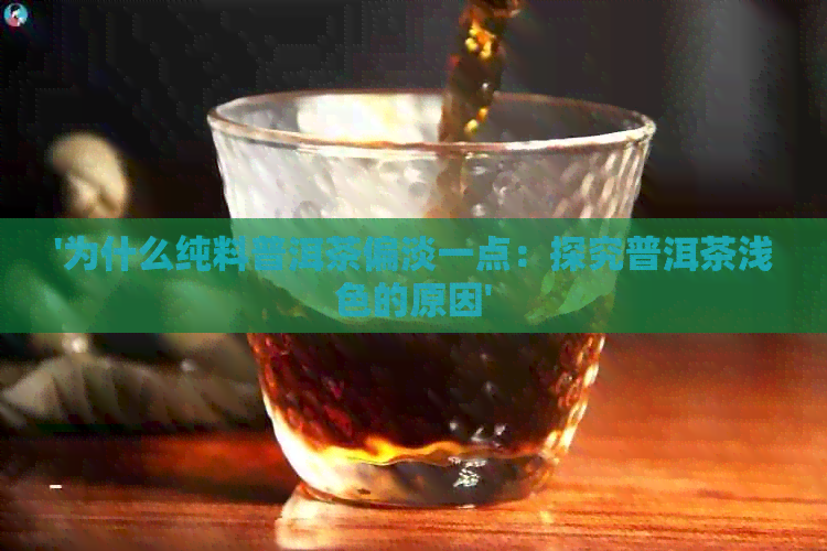 '为什么纯料普洱茶偏淡一点：探究普洱茶浅色的原因'