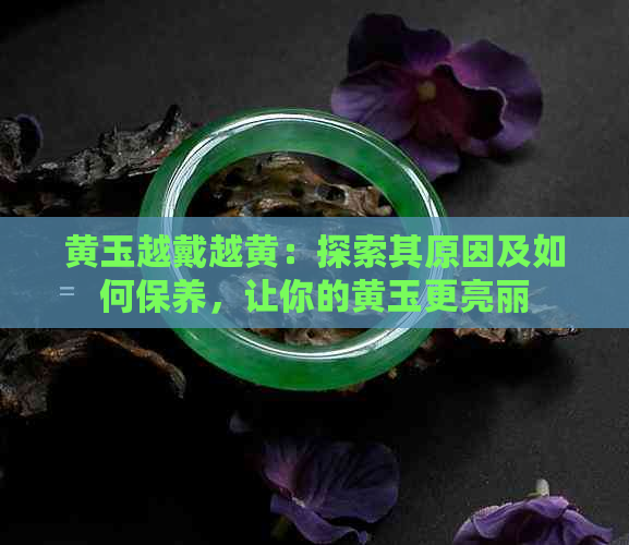 黄玉越戴越黄：探索其原因及如何保养，让你的黄玉更亮丽