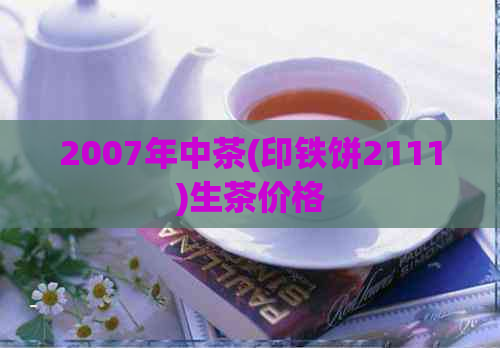 2007年中茶(印铁饼2111)生茶价格