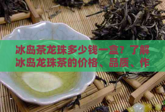 冰岛茶龙珠多少钱一盒？了解冰岛龙珠茶的价格、品质、作用与口感特点。