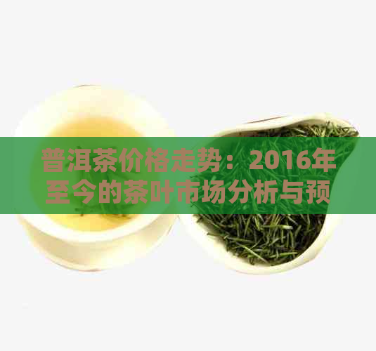 普洱茶价格走势：2016年至今的茶叶市场分析与预测