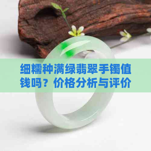 细糯种满绿翡翠手镯值钱吗？价格分析与评价