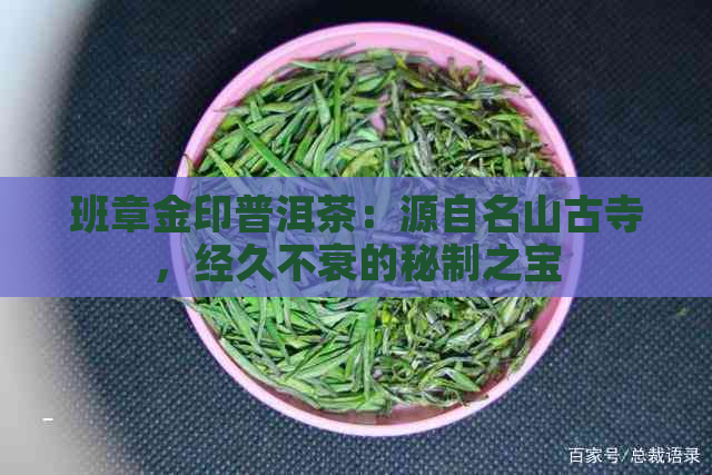 班章金印普洱茶：源自名山古寺，经久不衰的秘制之宝