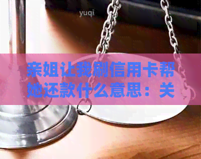 亲姐让我刷信用卡帮她还款什么意思：关于帮助亲姐姐偿还信用卡欠款的问题。