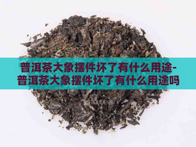 普洱茶大象摆件坏了有什么用途-普洱茶大象摆件坏了有什么用途吗