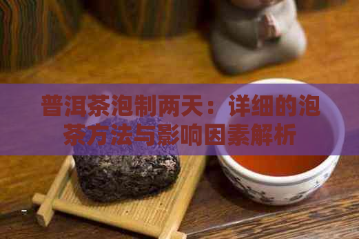 普洱茶泡制两天：详细的泡茶方法与影响因素解析