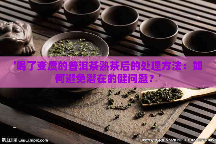 '喝了变质的普洱茶熟茶后的处理方法：如何避免潜在的健问题？'