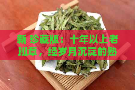 新 珍藏版：十年以上老班章，经岁月沉淀的熟普洱茶饼，醇厚回的品鉴之旅