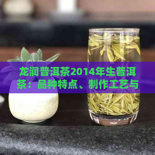 龙润普洱茶2014年生普洱茶：品种特点、制作工艺与品饮体验详解