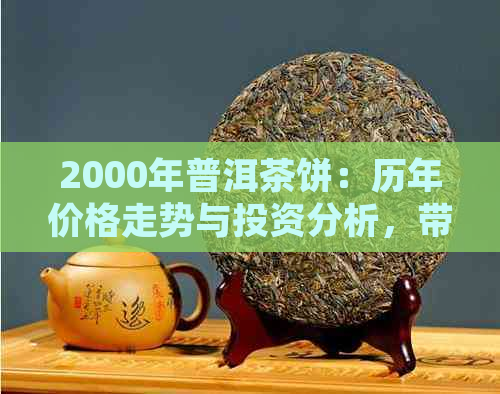 2000年普洱茶饼：历年价格走势与投资分析，带你深入了解市场行情