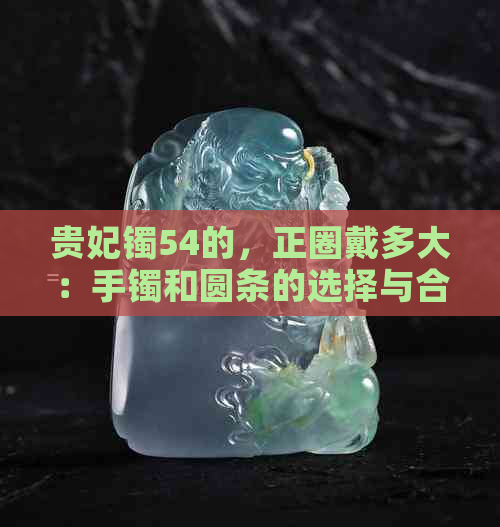 贵妃镯54的，正圈戴多大：手镯和圆条的选择与合适的尺寸