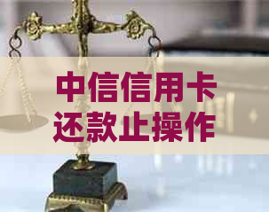 中信信用卡还款止操作指南：详细步骤与注意事项