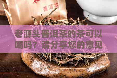 老源头普洱茶的茶可以喝吗？请分享您的意见。