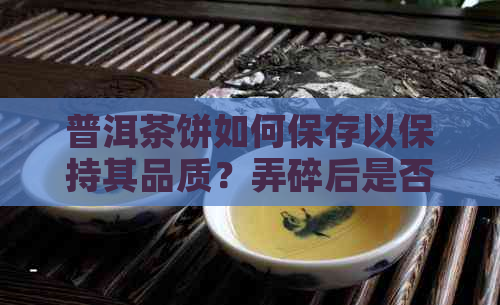 普洱茶饼如何保存以保持其品质？弄碎后是否影响口感和陈化效果？