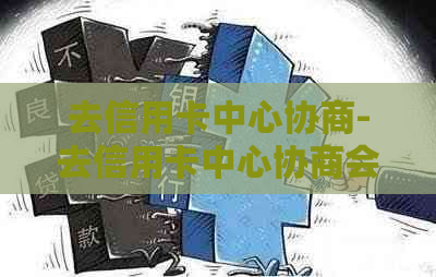 去信用卡中心协商-去信用卡中心协商会不会被扣