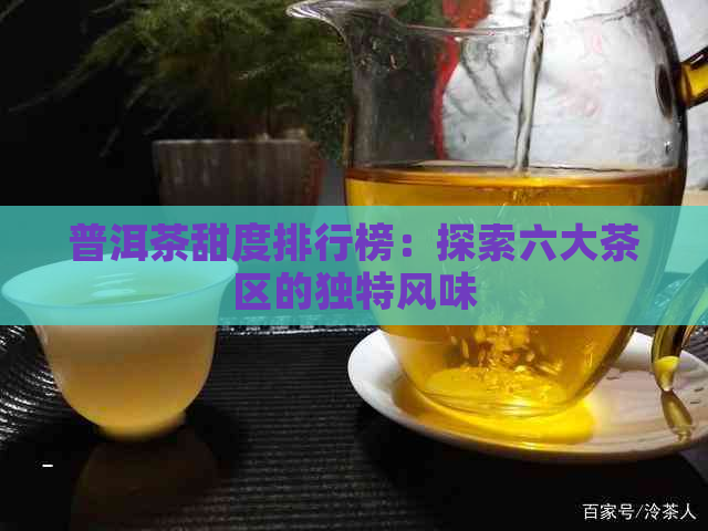 普洱茶甜度排行榜：探索六大茶区的独特风味