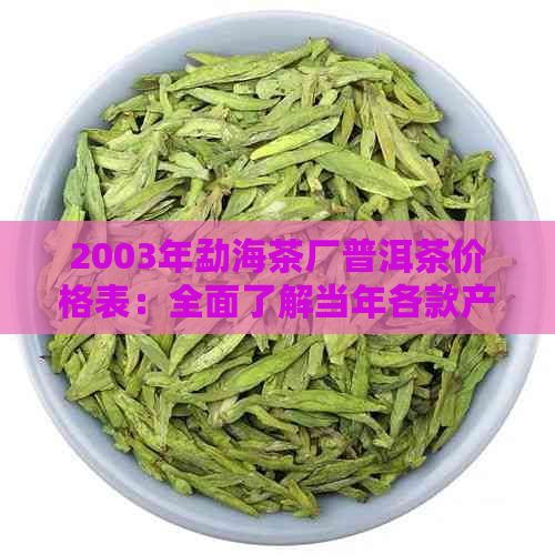 2003年勐海茶厂普洱茶价格表：全面了解当年各款产品的价格和特点