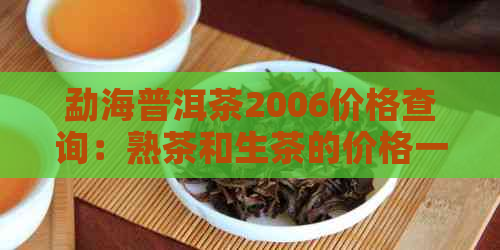 勐海普洱茶2006价格查询：熟茶和生茶的价格一览表