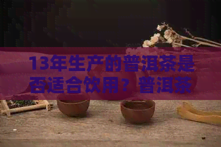 13年生产的普洱茶是否适合饮用？普洱茶保质期及品饮方法解析