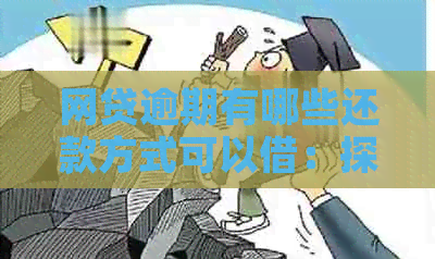 网贷逾期有哪些还款方式可以借：探讨解决逾期债务的途径