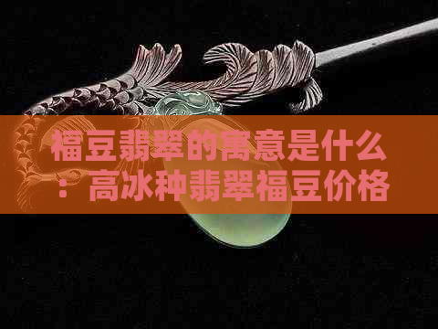 福豆翡翠的寓意是什么：高冰种翡翠福豆价格及三个豆子的含义解析