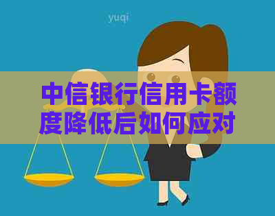 中信银行信用卡额度降低后如何应对：还款后迅速调整策略