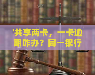 '共享两卡，一卡逾期咋办？同一银行三卡额度共享，逾期还款攻略！'