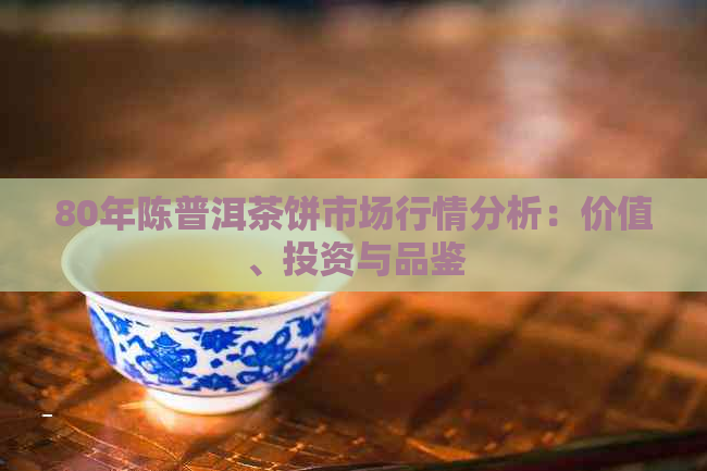 80年陈普洱茶饼市场行情分析：价值、投资与品鉴