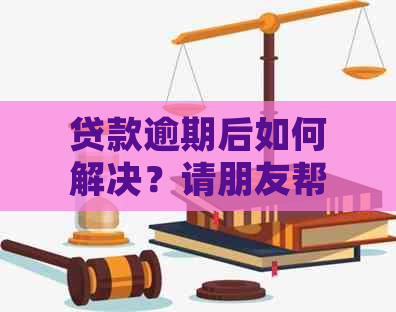 贷款逾期后如何解决？请朋友帮忙的正确方式