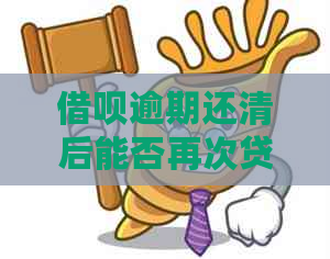 借呗逾期还清后能否再次贷款放款？