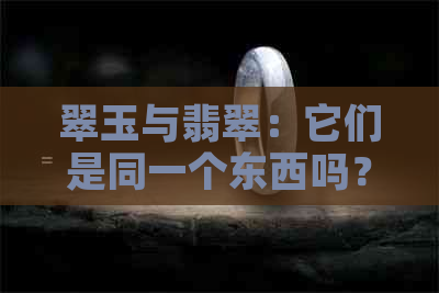 翠玉与翡翠：它们是同一个东西吗？深入解析两种宝石的相似性和差异性