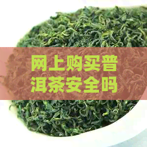 网上购买普洱茶安全吗？如何确保买到真正好的普洱茶？