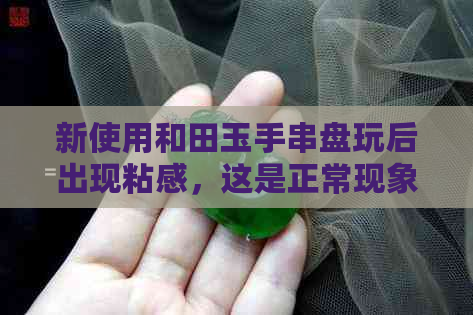 新使用和田玉手串盘玩后出现粘感，这是正常现象吗？如何保养与清洁？