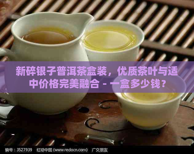 新碎银子普洱茶盒装，优质茶叶与适中价格完美融合 - 一盒多少钱？