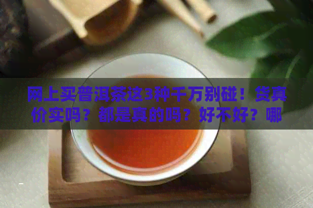 网上买普洱茶这3种千万别碰！货真价实吗？都是真的吗？好不好？哪家好？