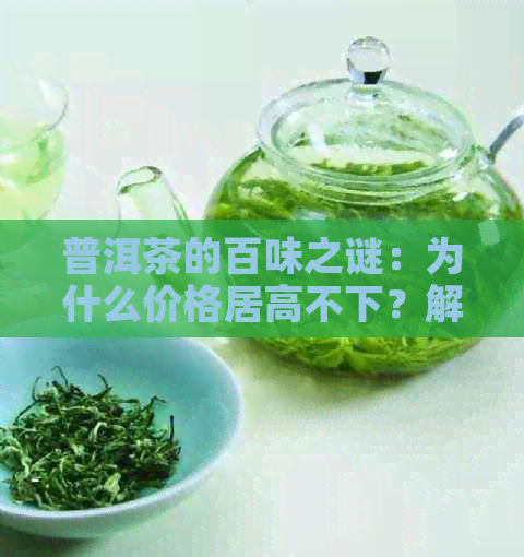 普洱茶的百味之谜：为什么价格居高不下？解析普洱茶的独特魅力与价值